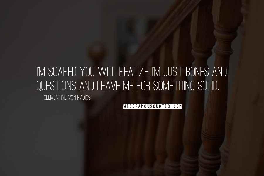 Clementine Von Radics Quotes: I'm scared you will realize I'm just bones and questions and leave me for something solid.
