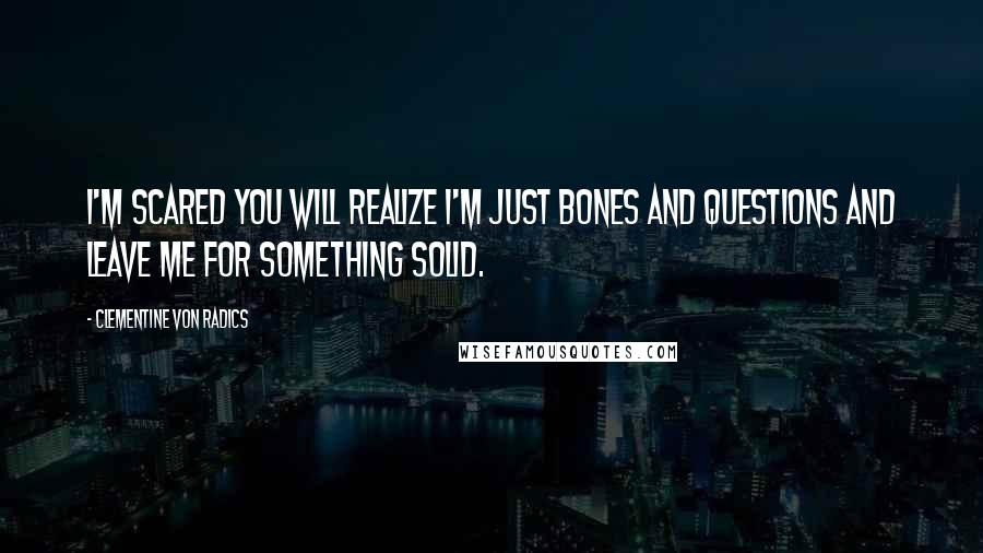Clementine Von Radics Quotes: I'm scared you will realize I'm just bones and questions and leave me for something solid.