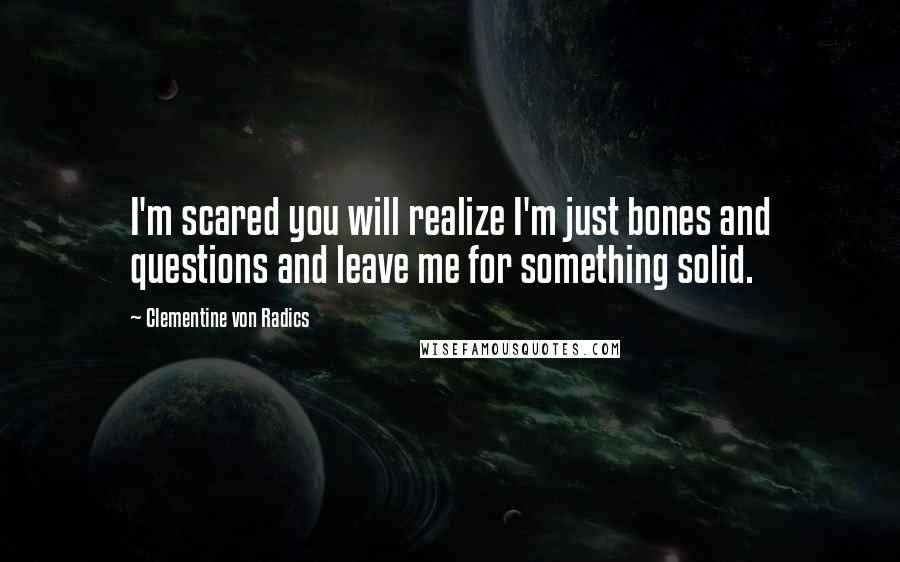 Clementine Von Radics Quotes: I'm scared you will realize I'm just bones and questions and leave me for something solid.
