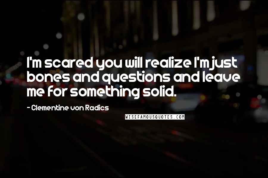Clementine Von Radics Quotes: I'm scared you will realize I'm just bones and questions and leave me for something solid.