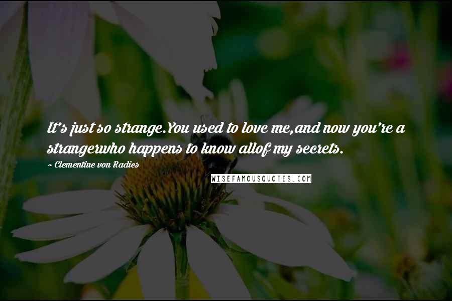 Clementine Von Radics Quotes: It's just so strange.You used to love me,and now you're a strangerwho happens to know allof my secrets.