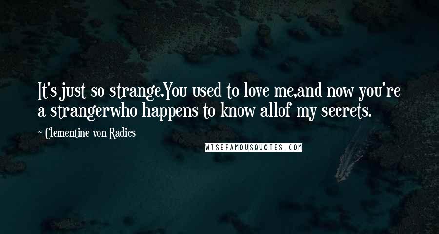 Clementine Von Radics Quotes: It's just so strange.You used to love me,and now you're a strangerwho happens to know allof my secrets.