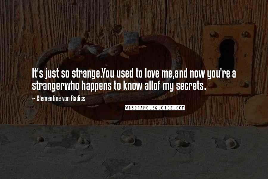 Clementine Von Radics Quotes: It's just so strange.You used to love me,and now you're a strangerwho happens to know allof my secrets.