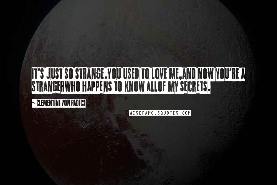 Clementine Von Radics Quotes: It's just so strange.You used to love me,and now you're a strangerwho happens to know allof my secrets.