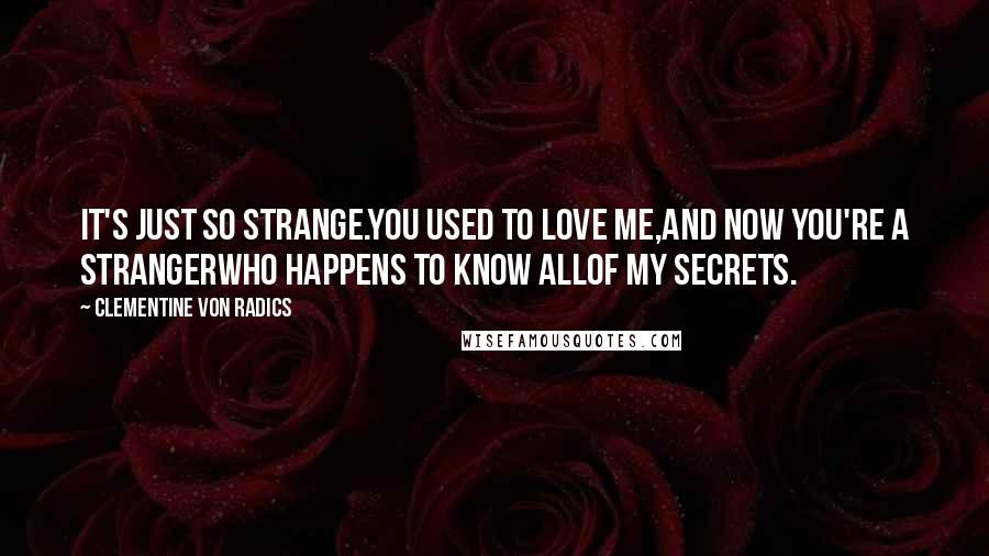 Clementine Von Radics Quotes: It's just so strange.You used to love me,and now you're a strangerwho happens to know allof my secrets.