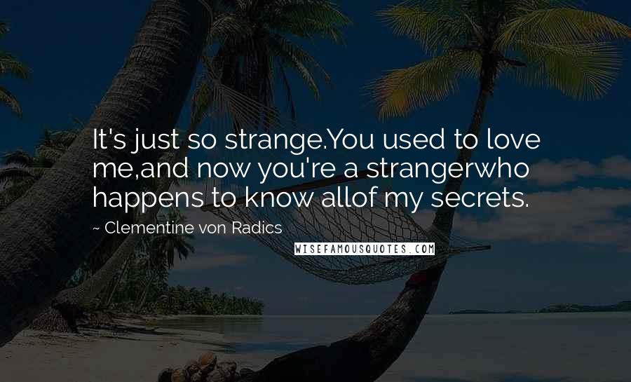 Clementine Von Radics Quotes: It's just so strange.You used to love me,and now you're a strangerwho happens to know allof my secrets.