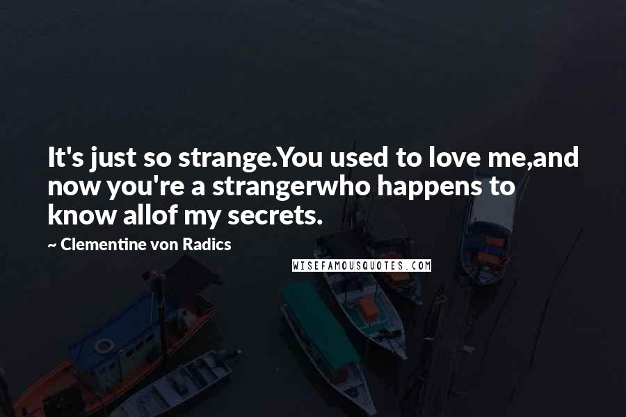 Clementine Von Radics Quotes: It's just so strange.You used to love me,and now you're a strangerwho happens to know allof my secrets.