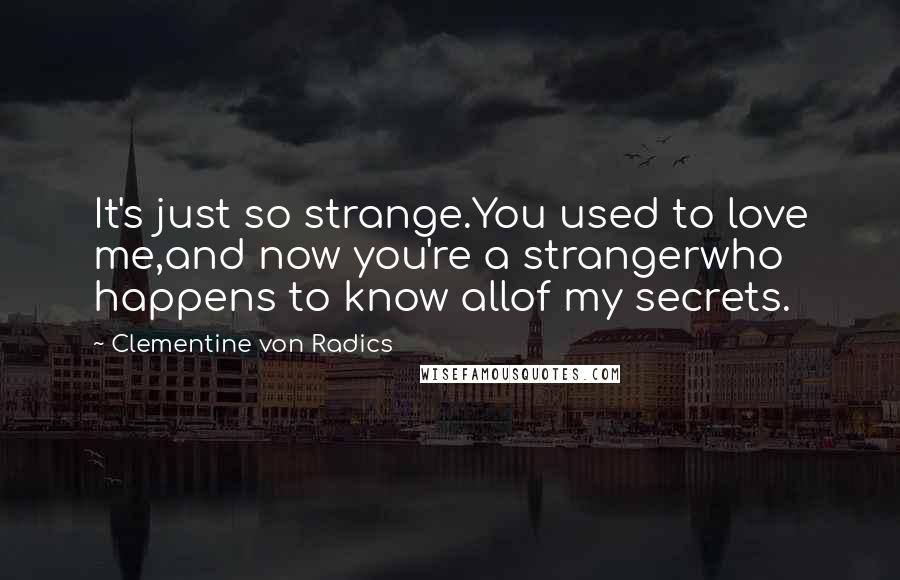 Clementine Von Radics Quotes: It's just so strange.You used to love me,and now you're a strangerwho happens to know allof my secrets.