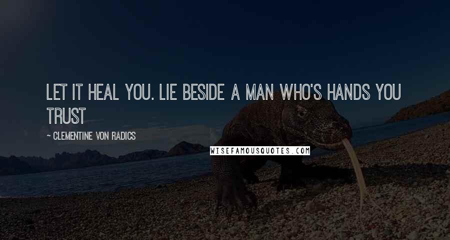 Clementine Von Radics Quotes: Let it heal you. Lie beside a man who's hands you trust