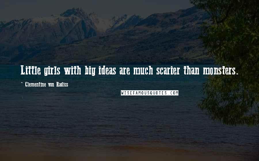 Clementine Von Radics Quotes: Little girls with big ideas are much scarier than monsters.