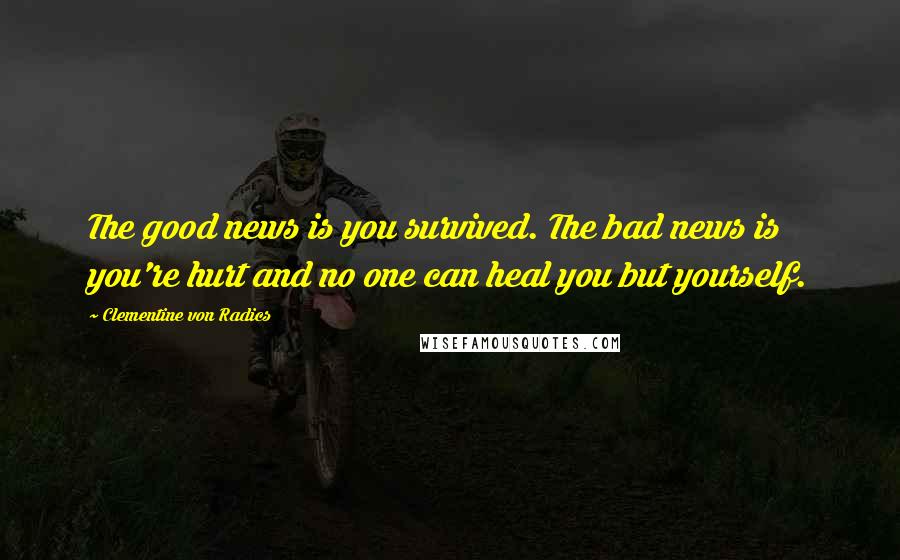 Clementine Von Radics Quotes: The good news is you survived. The bad news is you're hurt and no one can heal you but yourself.
