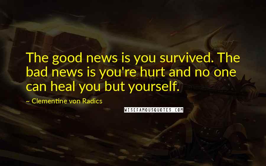 Clementine Von Radics Quotes: The good news is you survived. The bad news is you're hurt and no one can heal you but yourself.