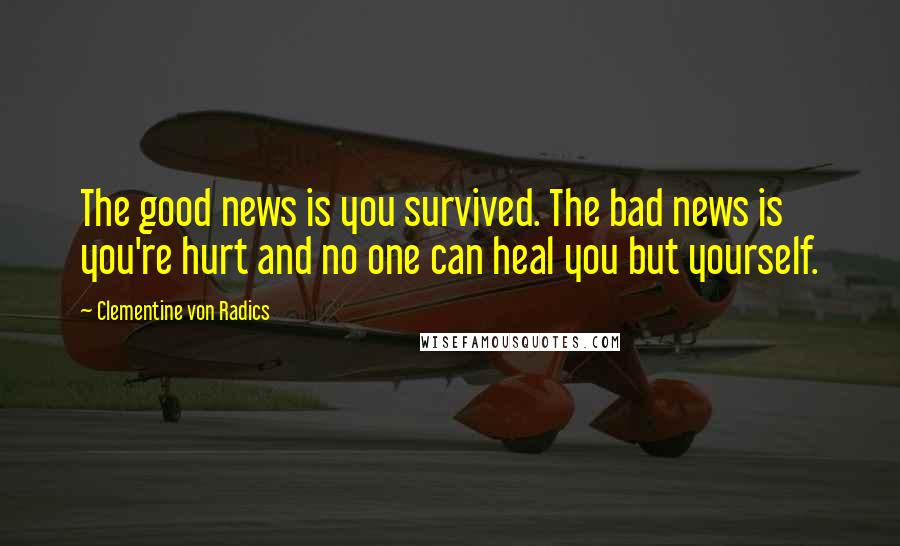 Clementine Von Radics Quotes: The good news is you survived. The bad news is you're hurt and no one can heal you but yourself.