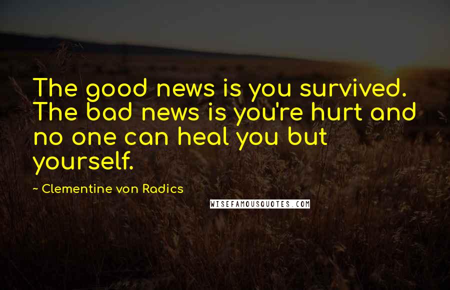 Clementine Von Radics Quotes: The good news is you survived. The bad news is you're hurt and no one can heal you but yourself.