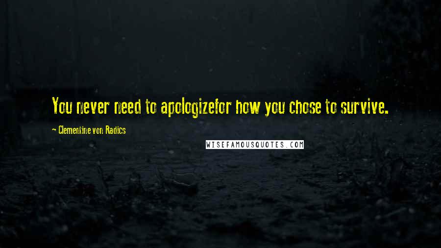 Clementine Von Radics Quotes: You never need to apologizefor how you chose to survive.