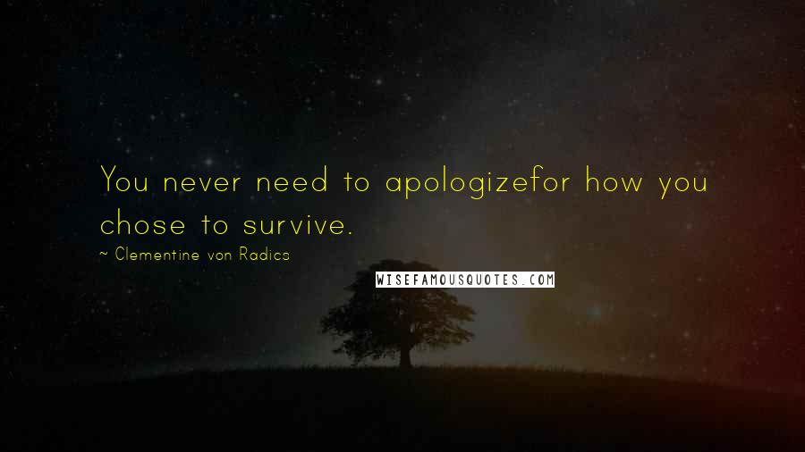 Clementine Von Radics Quotes: You never need to apologizefor how you chose to survive.