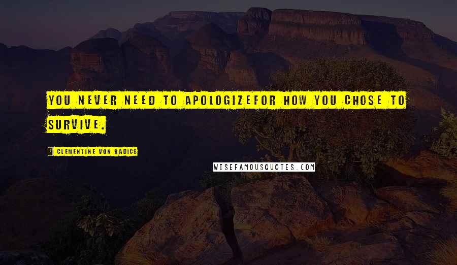 Clementine Von Radics Quotes: You never need to apologizefor how you chose to survive.