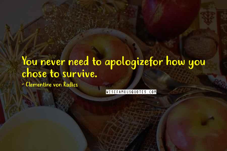 Clementine Von Radics Quotes: You never need to apologizefor how you chose to survive.