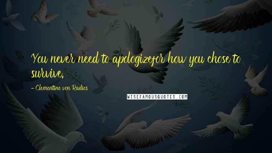 Clementine Von Radics Quotes: You never need to apologizefor how you chose to survive.