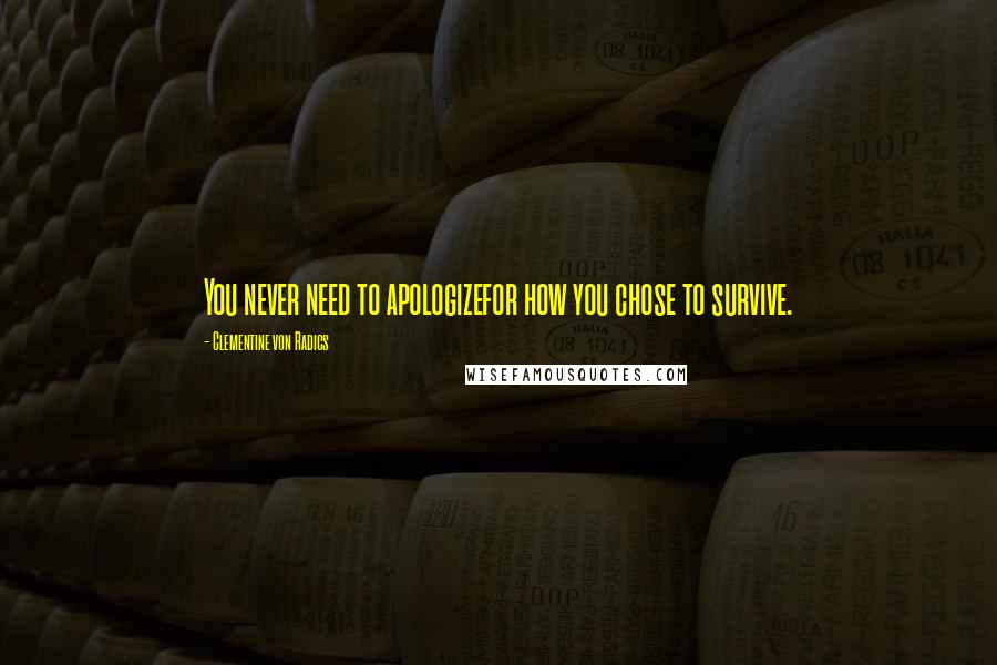 Clementine Von Radics Quotes: You never need to apologizefor how you chose to survive.