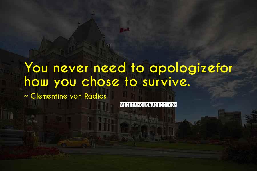 Clementine Von Radics Quotes: You never need to apologizefor how you chose to survive.