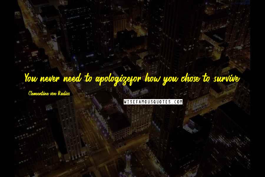 Clementine Von Radics Quotes: You never need to apologizefor how you chose to survive.