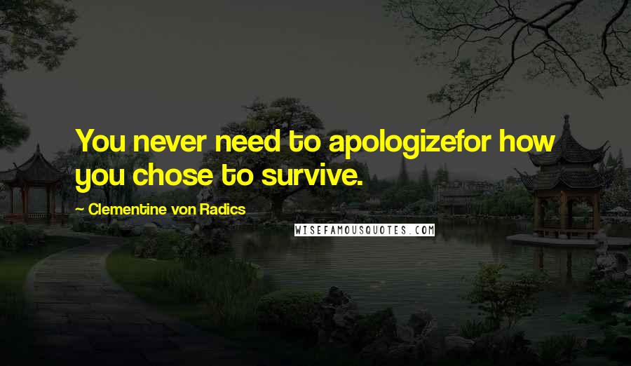 Clementine Von Radics Quotes: You never need to apologizefor how you chose to survive.