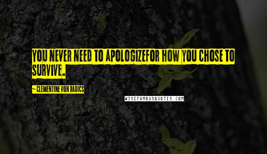 Clementine Von Radics Quotes: You never need to apologizefor how you chose to survive.