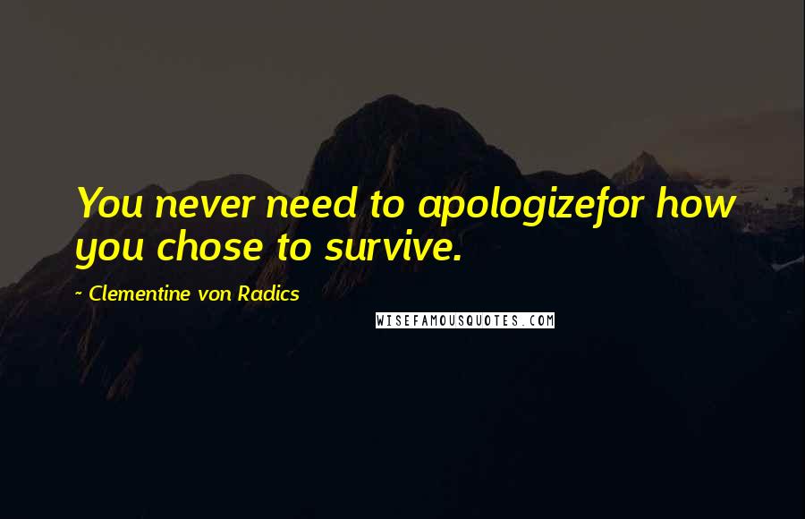 Clementine Von Radics Quotes: You never need to apologizefor how you chose to survive.