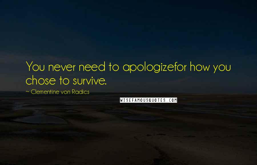 Clementine Von Radics Quotes: You never need to apologizefor how you chose to survive.