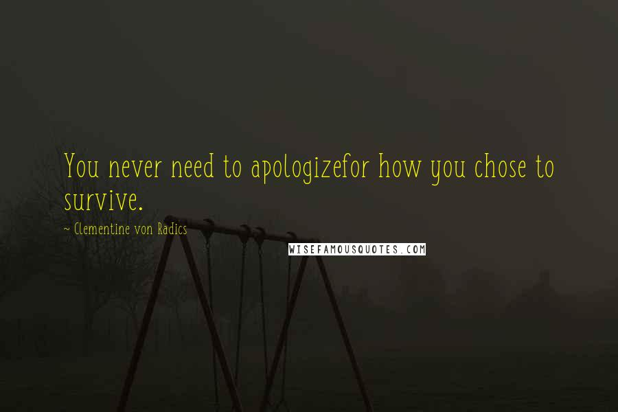 Clementine Von Radics Quotes: You never need to apologizefor how you chose to survive.