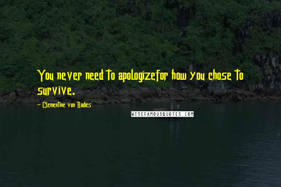 Clementine Von Radics Quotes: You never need to apologizefor how you chose to survive.