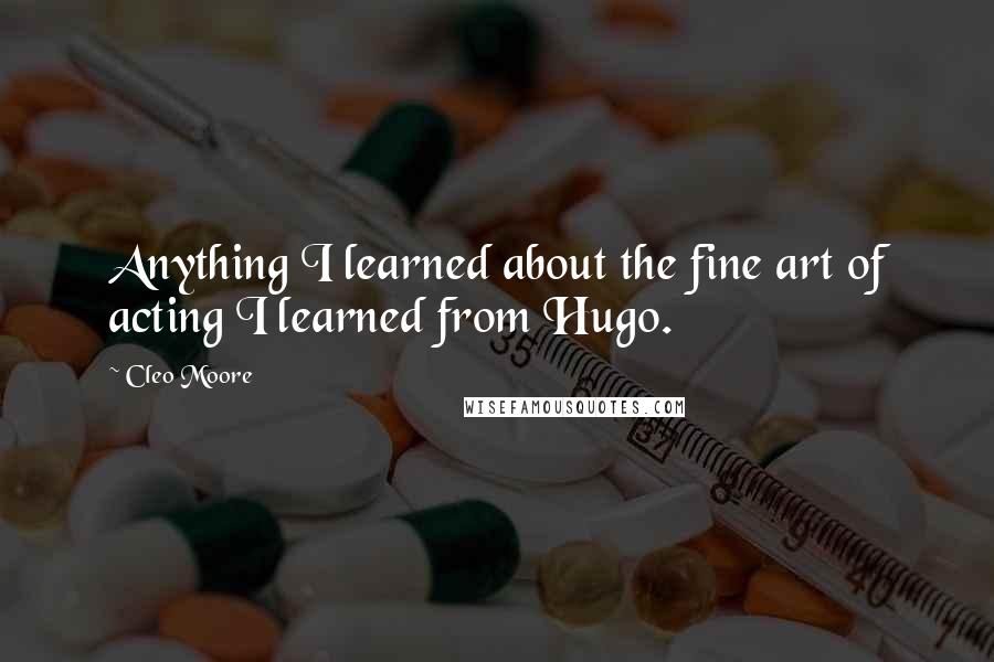 Cleo Moore Quotes: Anything I learned about the fine art of acting I learned from Hugo.