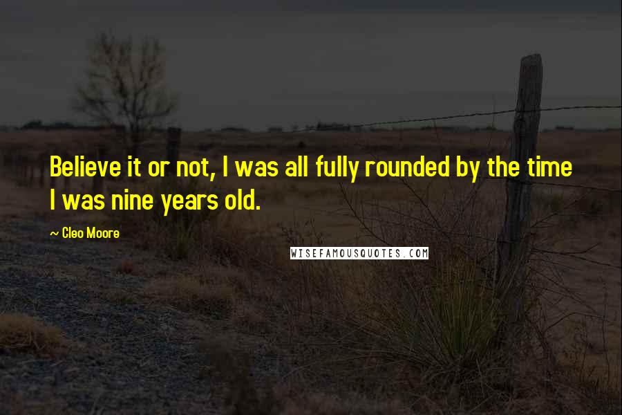 Cleo Moore Quotes: Believe it or not, I was all fully rounded by the time I was nine years old.