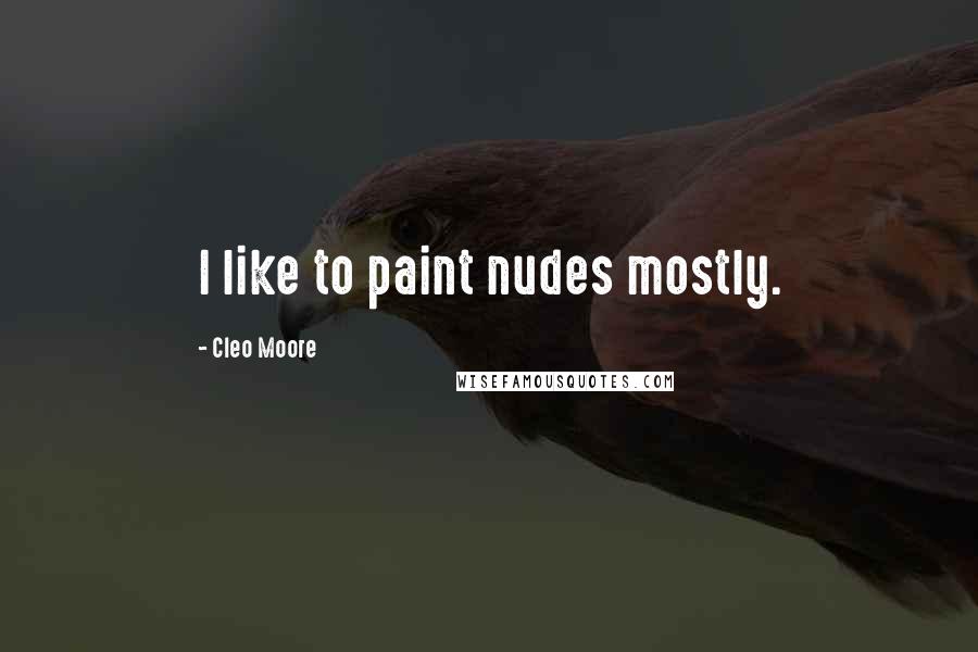 Cleo Moore Quotes: I like to paint nudes mostly.