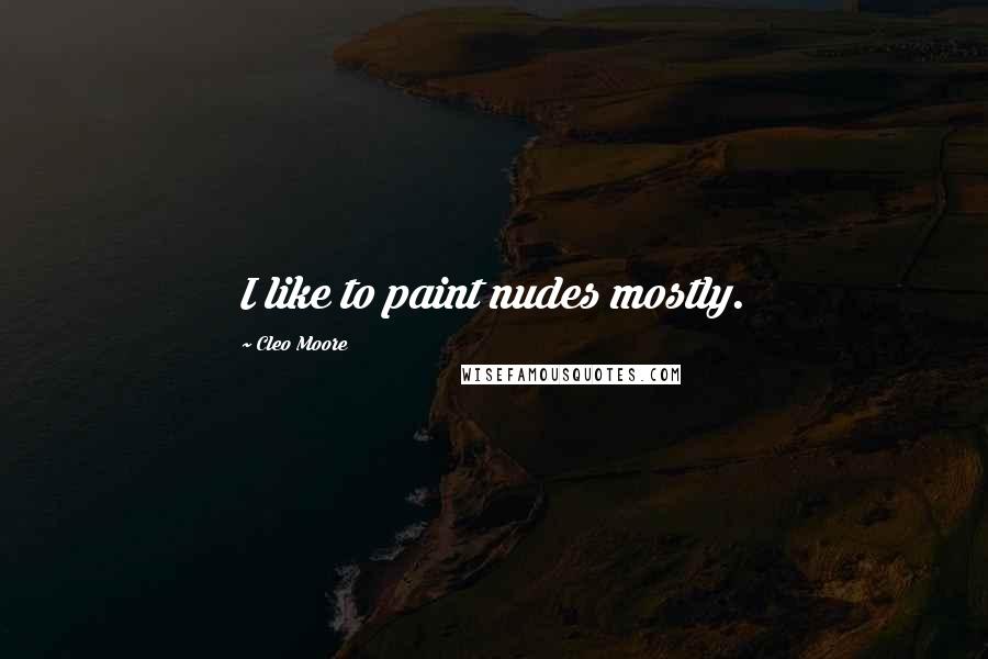 Cleo Moore Quotes: I like to paint nudes mostly.