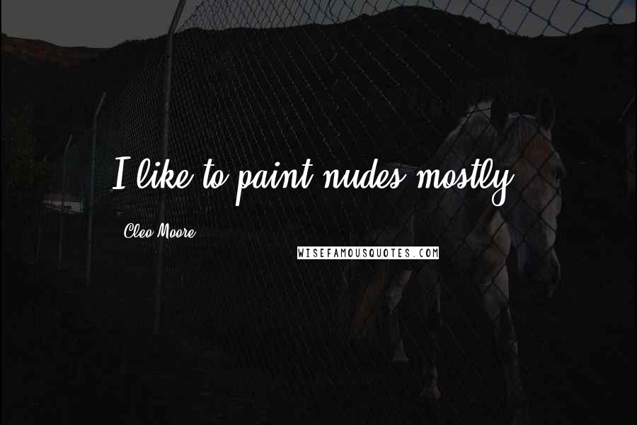 Cleo Moore Quotes: I like to paint nudes mostly.