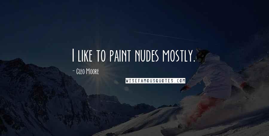 Cleo Moore Quotes: I like to paint nudes mostly.