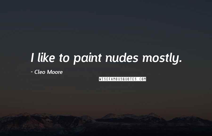 Cleo Moore Quotes: I like to paint nudes mostly.