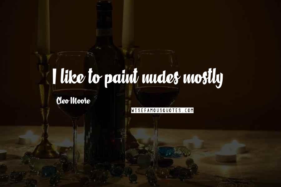 Cleo Moore Quotes: I like to paint nudes mostly.