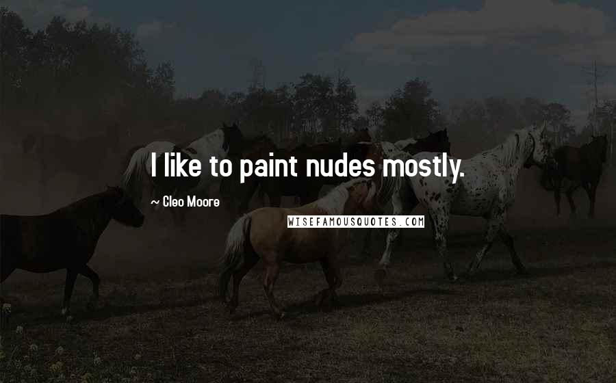 Cleo Moore Quotes: I like to paint nudes mostly.