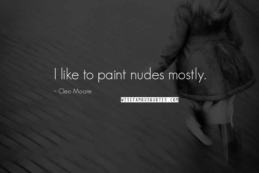 Cleo Moore Quotes: I like to paint nudes mostly.
