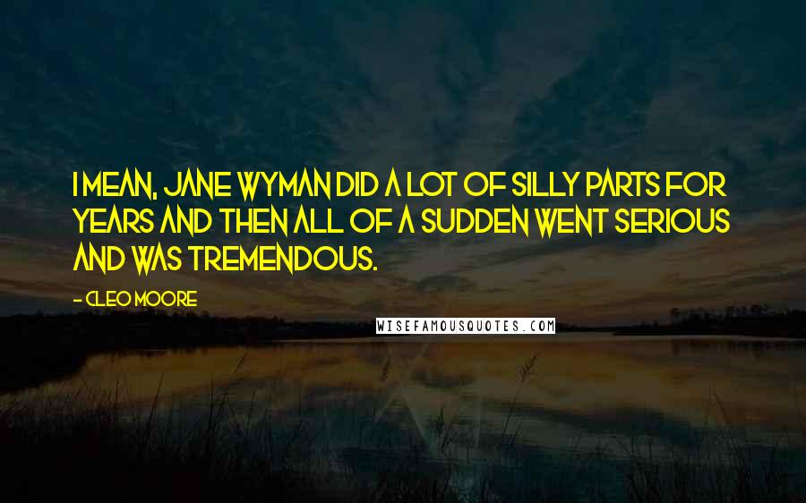 Cleo Moore Quotes: I mean, Jane Wyman did a lot of silly parts for years and then all of a sudden went serious and was tremendous.