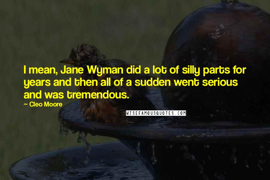 Cleo Moore Quotes: I mean, Jane Wyman did a lot of silly parts for years and then all of a sudden went serious and was tremendous.