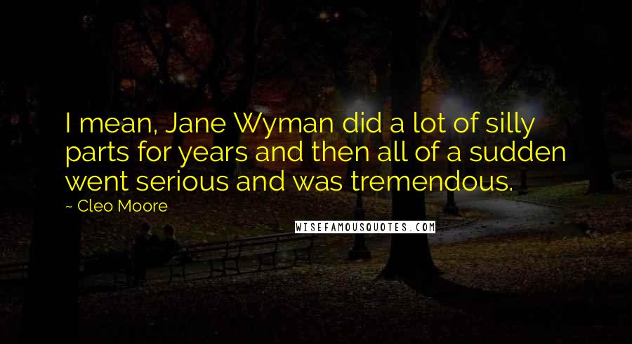 Cleo Moore Quotes: I mean, Jane Wyman did a lot of silly parts for years and then all of a sudden went serious and was tremendous.