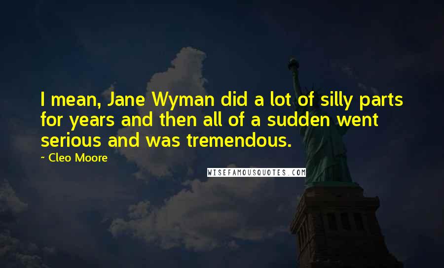 Cleo Moore Quotes: I mean, Jane Wyman did a lot of silly parts for years and then all of a sudden went serious and was tremendous.