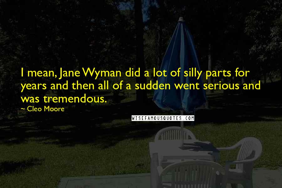 Cleo Moore Quotes: I mean, Jane Wyman did a lot of silly parts for years and then all of a sudden went serious and was tremendous.