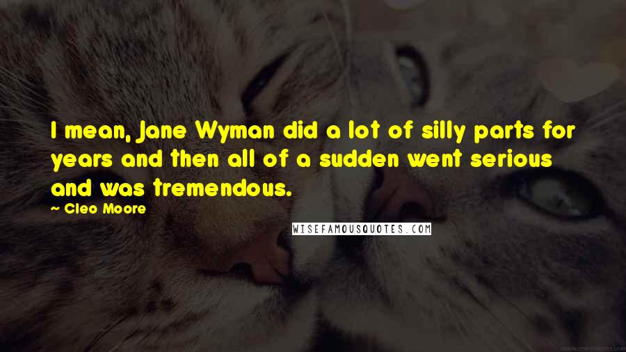 Cleo Moore Quotes: I mean, Jane Wyman did a lot of silly parts for years and then all of a sudden went serious and was tremendous.