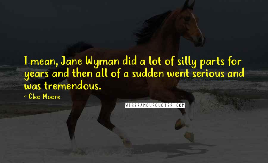 Cleo Moore Quotes: I mean, Jane Wyman did a lot of silly parts for years and then all of a sudden went serious and was tremendous.