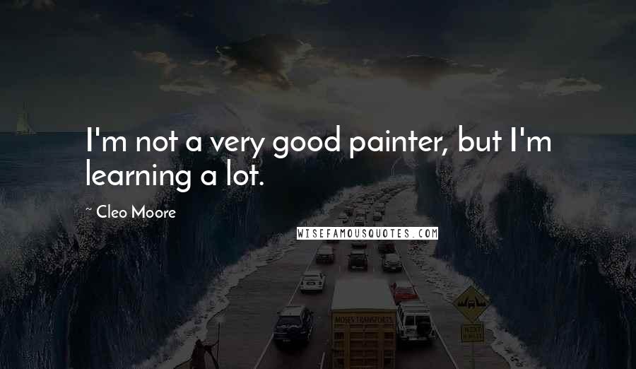 Cleo Moore Quotes: I'm not a very good painter, but I'm learning a lot.